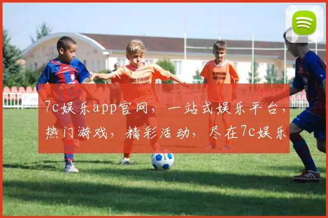 7c娱乐app官网，一站式娱乐平台，热门游戏，精彩活动，尽在7c娱乐逗逗逗