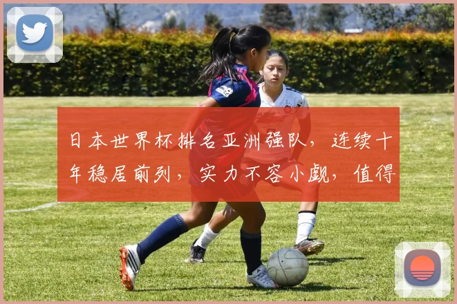 日本世界杯排名亚洲强队，连续十年稳居前列，实力不容小觑，值得关注