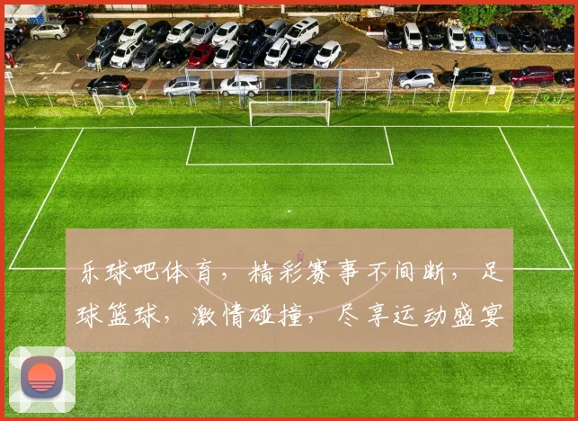 乐球吧体育，精彩赛事不间断，足球篮球，激情碰撞，尽享运动盛宴