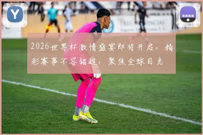 2026世界杯激情盛宴即将开启，精彩赛事不容错过，聚焦全球目光