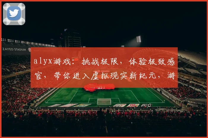 alyx游戏：挑战极限，体验极致感官，带你进入虚拟现实新纪元，游戏竞技盛宴