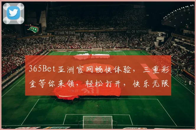 365Bet亚洲官网畅快体验，三重彩金等你来领，轻松打开，快乐无限，赢不停，惊喜连连