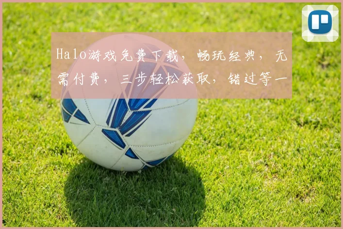 Halo游戏免费下载，畅玩经典，无需付费，三步轻松获取，错过等一年
