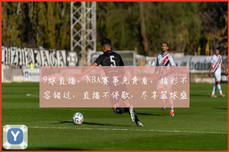 9球直播，NBA赛事免费看，精彩不容错过，直播不停歇，尽享篮球盛宴，三重惊喜等你来