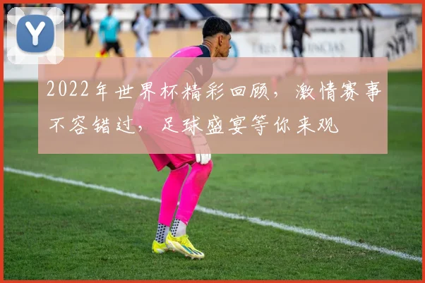 2022年世界杯精彩回顾，激情赛事不容错过，足球盛宴等你来观