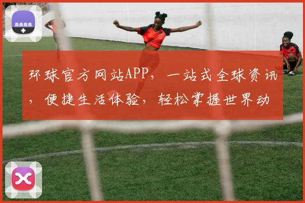 环球官方网站APP，一站式全球资讯，便捷生活体验，轻松掌握世界动态，尽在掌握