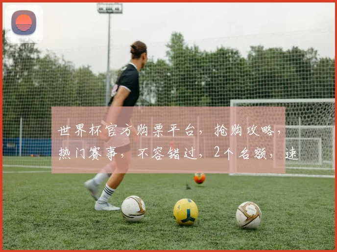 世界杯官方购票平台，抢购攻略，热门赛事，不容错过，2个名额，速来
