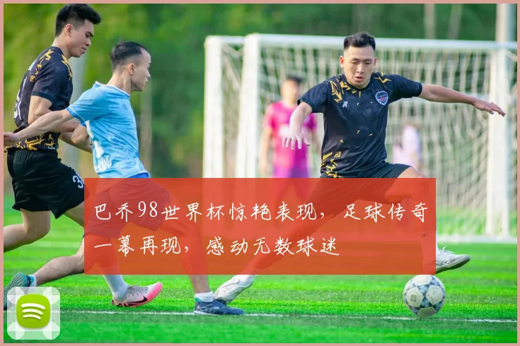 巴乔98世界杯惊艳表现，足球传奇一幕再现，感动无数球迷