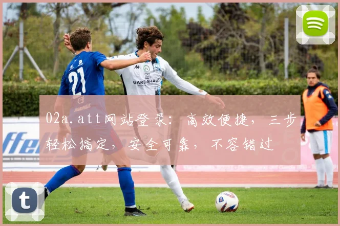 02a.att网站登录：高效便捷，三步轻松搞定，安全可靠，不容错过