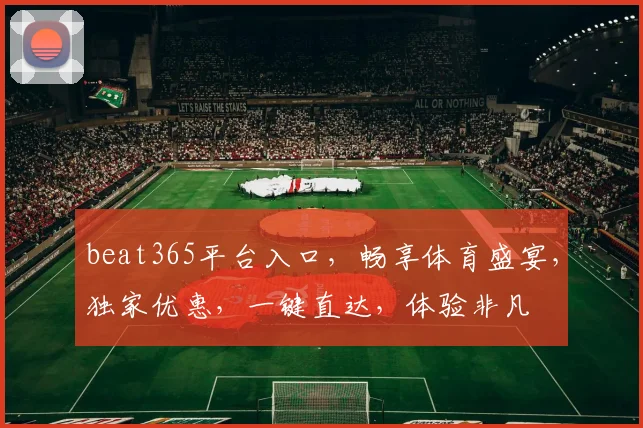 beat365平台入口，畅享体育盛宴，独家优惠，一键直达，体验非凡