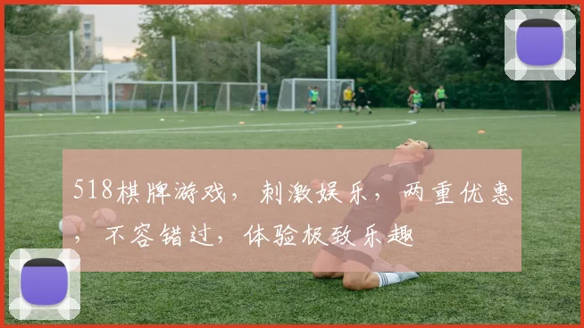 518棋牌游戏，刺激娱乐，两重优惠，不容错过，体验极致乐趣