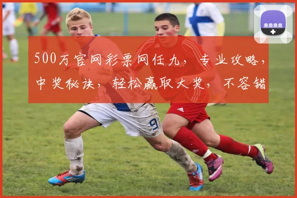 500万官网彩票网任九，专业攻略，中奖秘诀，轻松赢取大奖，不容错过