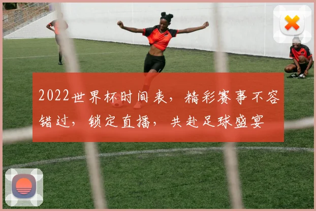 2022世界杯时间表，精彩赛事不容错过，锁定直播，共赴足球盛宴