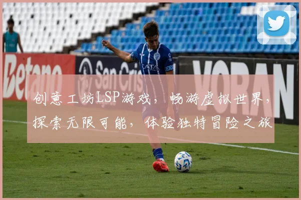 创意工坊LSP游戏，畅游虚拟世界，探索无限可能，体验独特冒险之旅，趣味无穷。